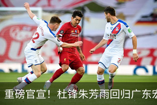 重磅官宣！杜锋朱芳雨回归广东宏远俱乐部，分别执掌不同全新岗位