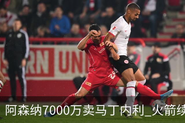 阿森纳7000万卖马丁内利 火箭续约阿门2.08亿